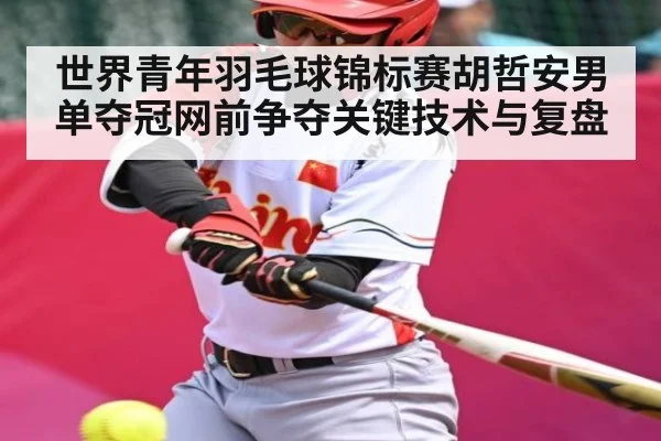 世界青年羽毛球锦标赛胡哲安男单夺冠网前争夺关键技术与复盘
