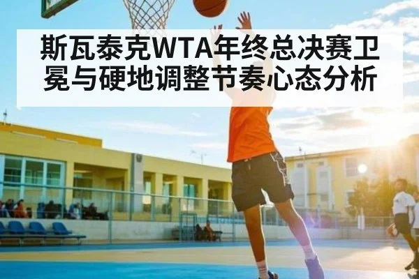 斯瓦泰克WTA年终总决赛卫冕与硬地调整节奏心态分析
