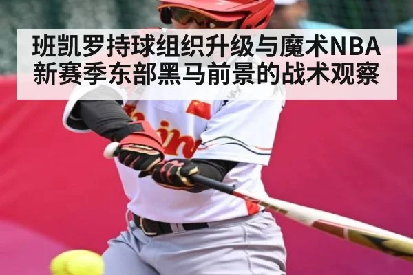 班凯罗持球组织升级与魔术NBA新赛季东部黑马前景的战术观察